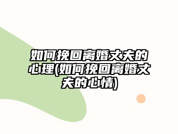 如何挽回離婚丈夫的心理(如何挽回離婚丈夫的心情)