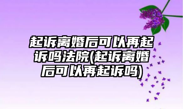 起訴離婚后可以再起訴嗎法院(起訴離婚后可以再起訴嗎)