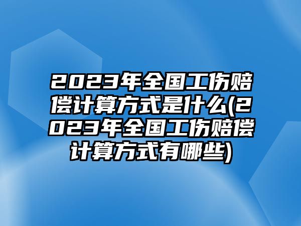 2023年全國工傷賠償計算方式是什么(2023年全國工傷賠償計算方式有哪些)