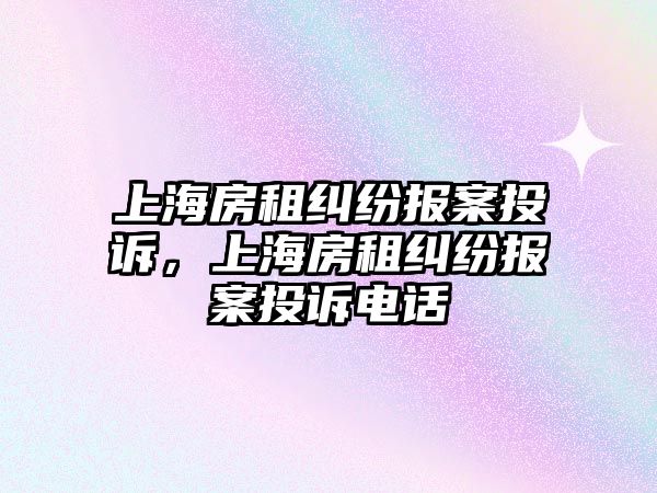 上海房租糾紛報案投訴，上海房租糾紛報案投訴電話