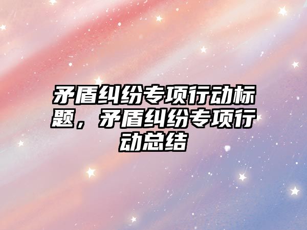 矛盾糾紛專項行動標題，矛盾糾紛專項行動總結