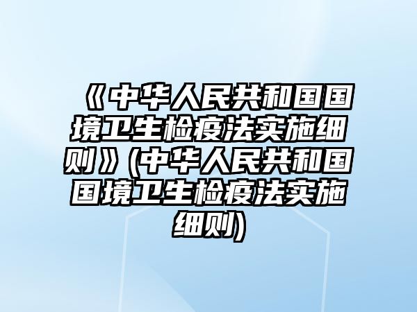 《中華人民共和國國境衛生檢疫法實施細則》(中華人民共和國國境衛生檢疫法實施細則)