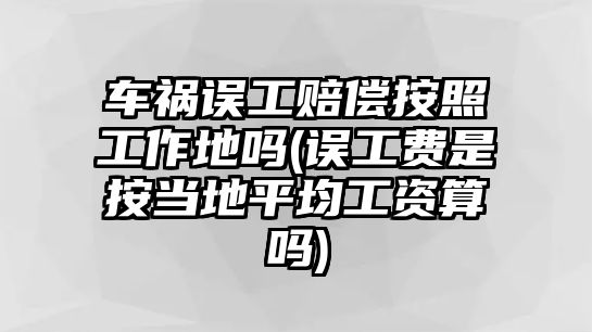 車禍誤工賠償按照工作地嗎(誤工費(fèi)是按當(dāng)?shù)仄骄べY算嗎)