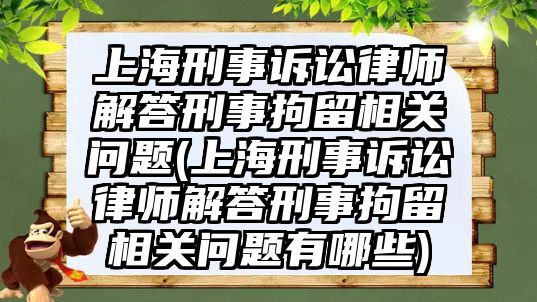 上海刑事訴訟律師解答刑事拘留相關(guān)問題(上海刑事訴訟律師解答刑事拘留相關(guān)問題有哪些)