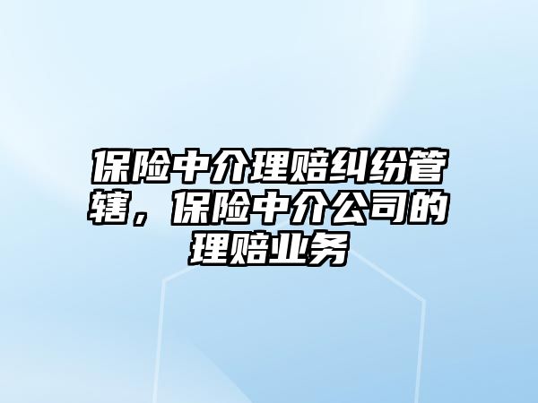 保險中介理賠糾紛管轄，保險中介公司的理賠業(yè)務(wù)