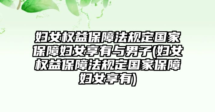 婦女權(quán)益保障法規(guī)定國(guó)家保障婦女享有與男子(婦女權(quán)益保障法規(guī)定國(guó)家保障婦女享有)