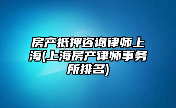 房產抵押咨詢律師上海(上海房產律師事務所排名)