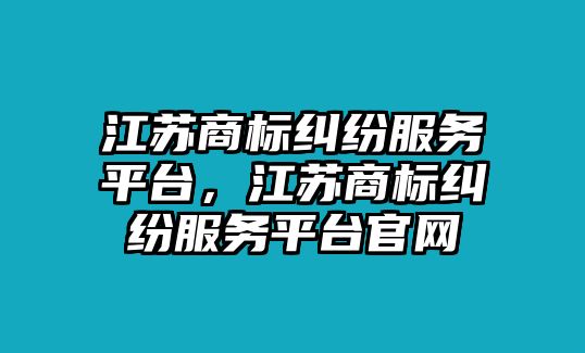 江蘇商標糾紛服務平臺，江蘇商標糾紛服務平臺官網