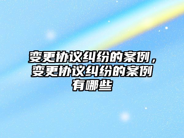 變更協議糾紛的案例，變更協議糾紛的案例有哪些