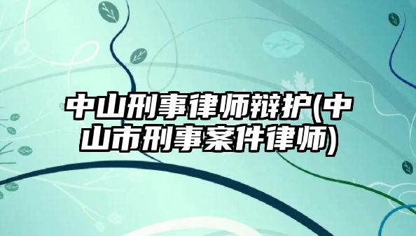 中山刑事律師辯護(中山市刑事案件律師)