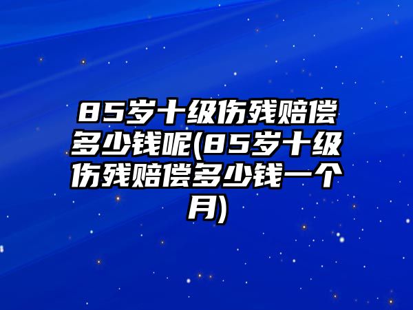 85歲十級傷殘賠償多少錢呢(85歲十級傷殘賠償多少錢一個月)