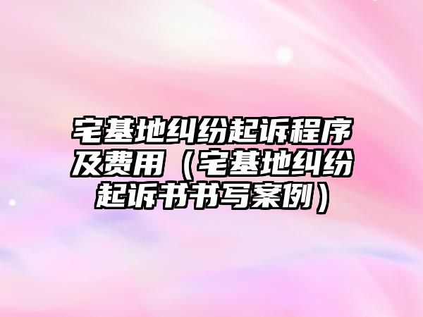 宅基地糾紛起訴程序及費用（宅基地糾紛起訴書書寫案例）