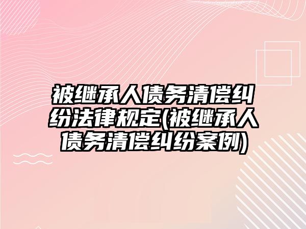 被繼承人債務清償糾紛法律規定(被繼承人債務清償糾紛案例)