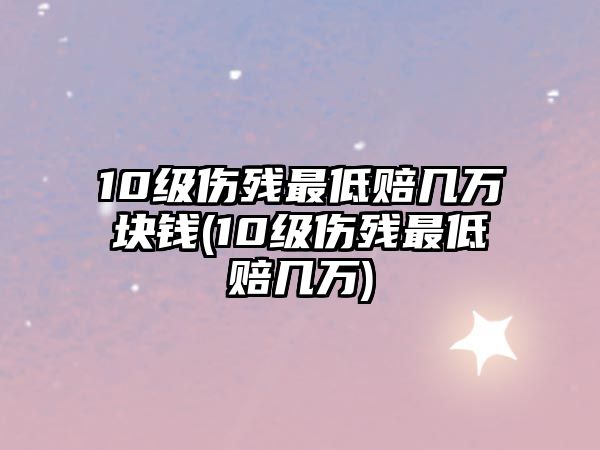 10級傷殘最低賠幾萬塊錢(10級傷殘最低賠幾萬)