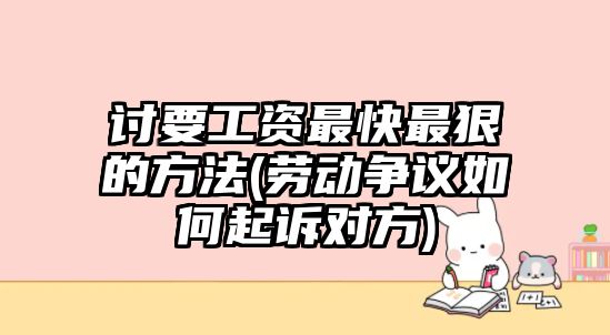 討要工資最快最狠的方法(勞動(dòng)爭議如何起訴對方)