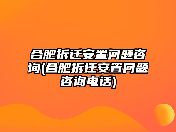 合肥拆遷安置問題咨詢(合肥拆遷安置問題咨詢電話)