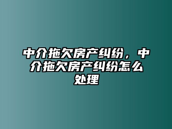 中介拖欠房產(chǎn)糾紛，中介拖欠房產(chǎn)糾紛怎么處理