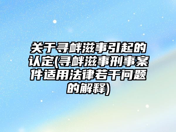 關于尋釁滋事引起的認定(尋釁滋事刑事案件適用法律若干問題的解釋)