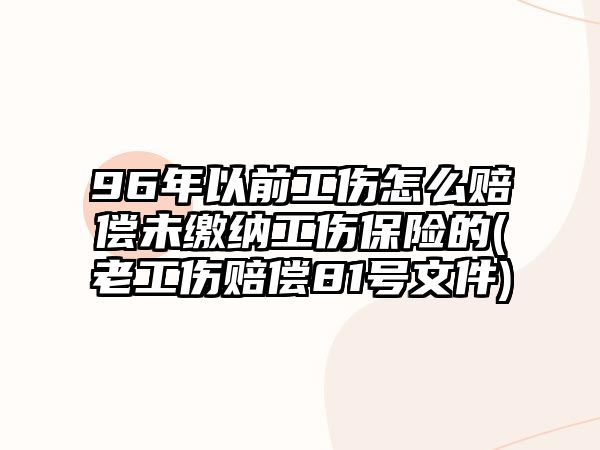 96年以前工傷怎么賠償未繳納工傷保險的(老工傷賠償81號文件)