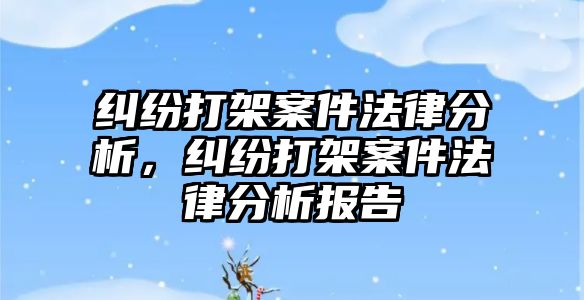 糾紛打架案件法律分析，糾紛打架案件法律分析報告