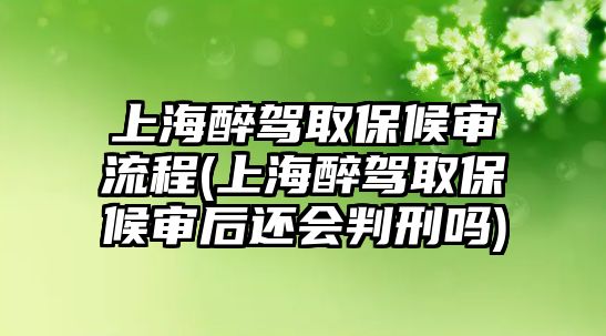 上海醉駕取保候審流程(上海醉駕取保候審后還會判刑嗎)