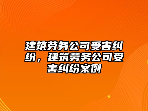 建筑勞務公司受害糾紛，建筑勞務公司受害糾紛案例