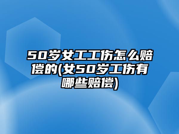 50歲女工工傷怎么賠償的(女50歲工傷有哪些賠償)