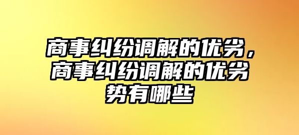 商事糾紛調(diào)解的優(yōu)劣，商事糾紛調(diào)解的優(yōu)劣勢有哪些