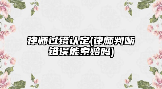 律師過錯認定(律師判斷錯誤能索賠嗎)