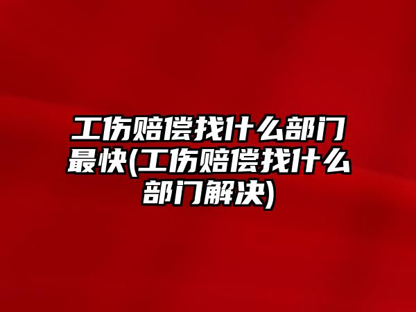 工傷賠償找什么部門最快(工傷賠償找什么部門解決)