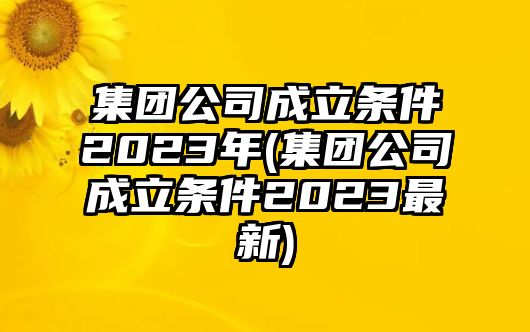 集團公司成立條件2023年(集團公司成立條件2023最新)