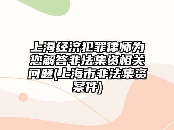 上海經濟犯罪律師為您解答非法集資相關問題(上海市非法集資案件)