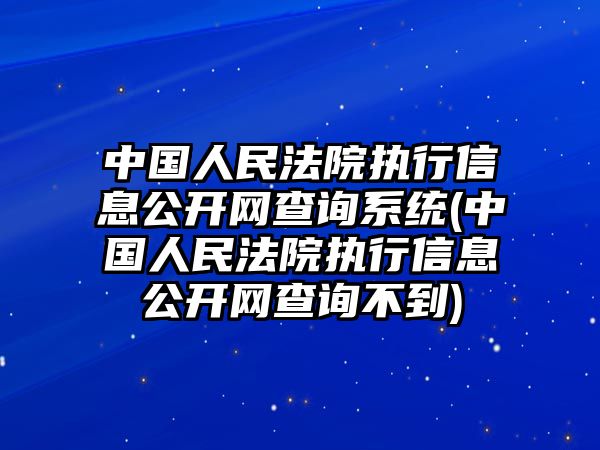 中國人民法院執行信息公開網查詢系統(中國人民法院執行信息公開網查詢不到)