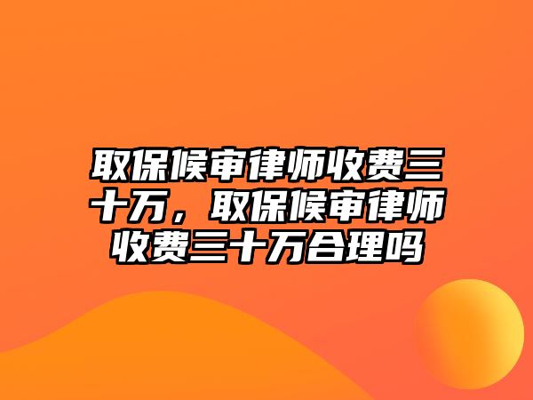 取保候審律師收費三十萬，取保候審律師收費三十萬合理嗎