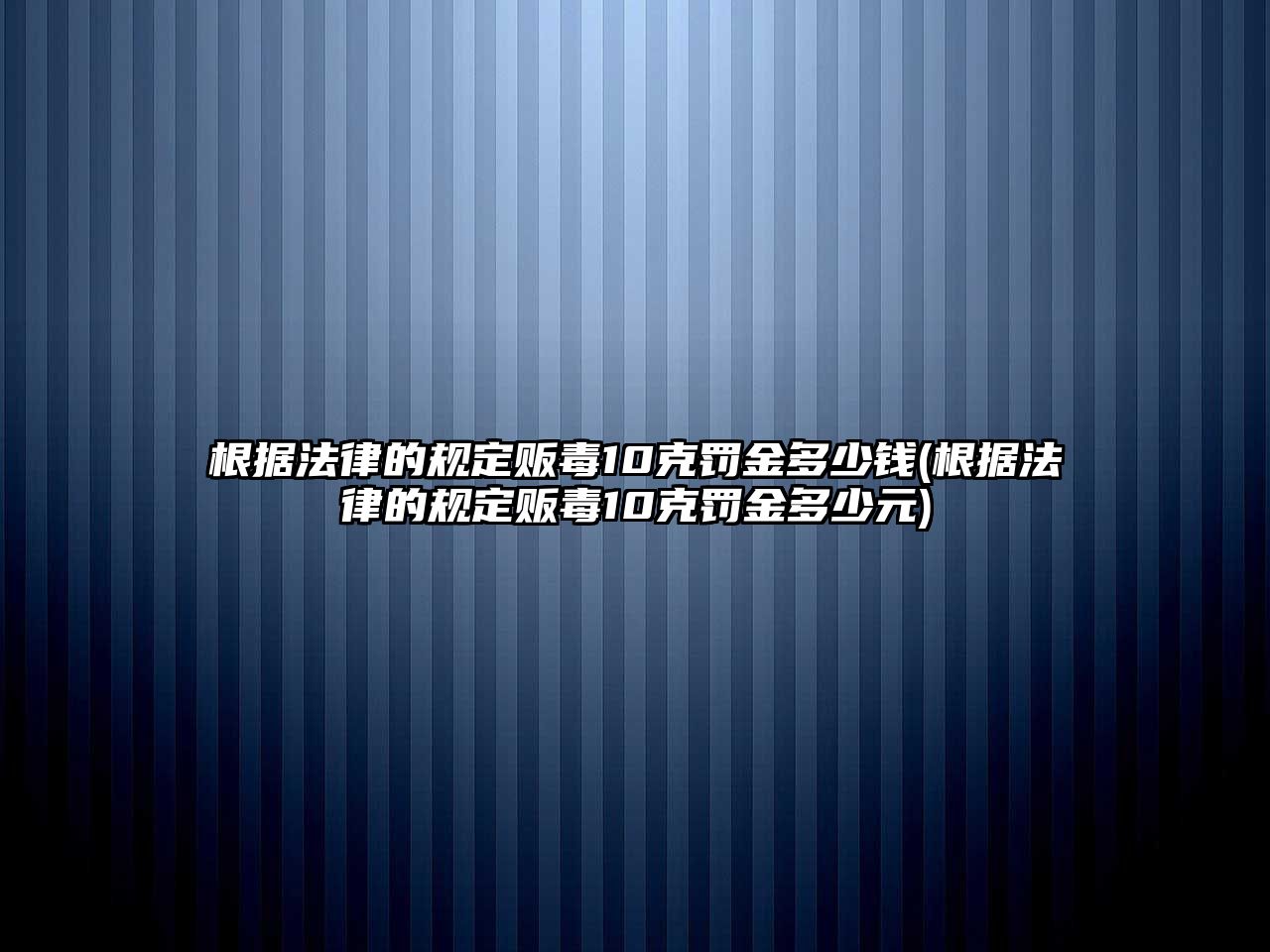 根據法律的規定販毒10克罰金多少錢(根據法律的規定販毒10克罰金多少元)