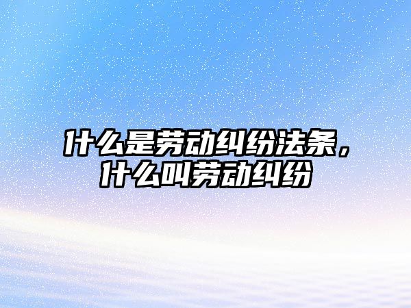 什么是勞動糾紛法條，什么叫勞動糾紛