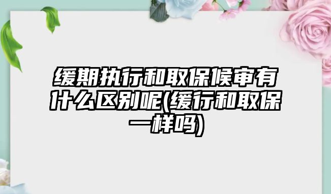 緩期執(zhí)行和取保候?qū)徲惺裁磪^(qū)別呢(緩行和取保一樣嗎)