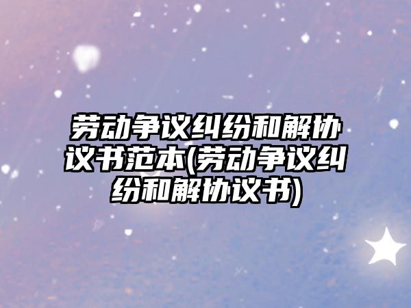 勞動爭議糾紛和解協(xié)議書范本(勞動爭議糾紛和解協(xié)議書)