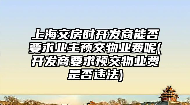 上海交房時開發(fā)商能否要求業(yè)主預交物業(yè)費呢(開發(fā)商要求預交物業(yè)費是否違法)