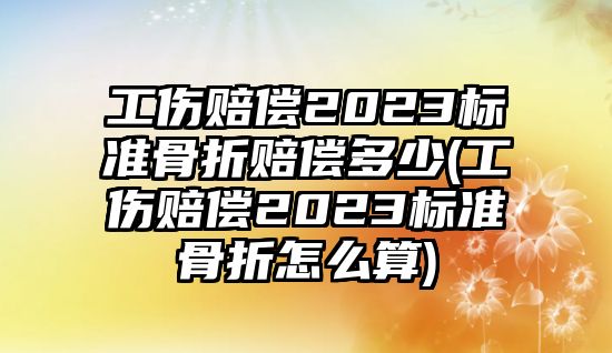 工傷賠償2023標準骨折賠償多少(工傷賠償2023標準骨折怎么算)