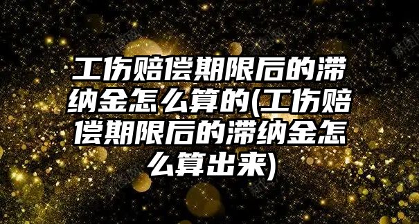 工傷賠償期限后的滯納金怎么算的(工傷賠償期限后的滯納金怎么算出來(lái))