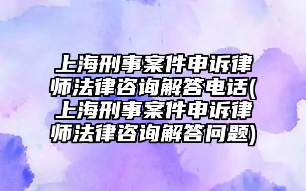 上海刑事案件申訴律師法律咨詢解答電話(上海刑事案件申訴律師法律咨詢解答問題)