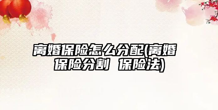 離婚保險怎么分配(離婚 保險分割 保險法)