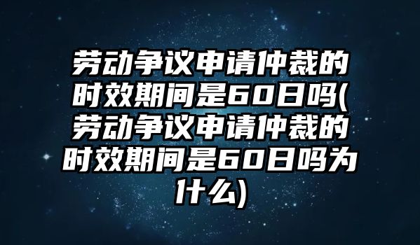 勞動爭議申請仲裁的時效期間是60日嗎(勞動爭議申請仲裁的時效期間是60日嗎為什么)