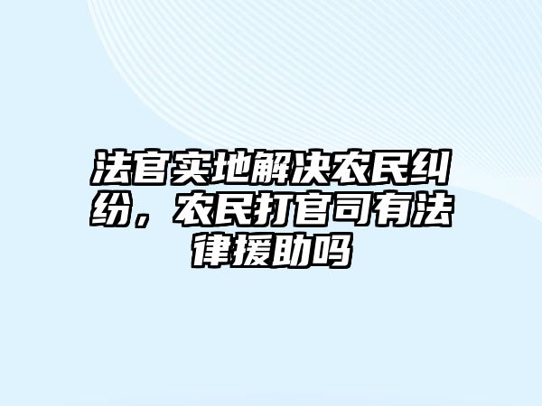 法官實地解決農民糾紛，農民打官司有法律援助嗎