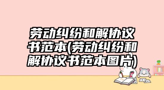 勞動糾紛和解協議書范本(勞動糾紛和解協議書范本圖片)