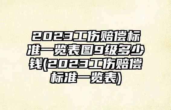 2023工傷賠償標準一覽表圖9級多少錢(2023工傷賠償標準一覽表)