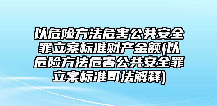 以危險方法危害公共安全罪立案標準財產金額(以危險方法危害公共安全罪立案標準司法解釋)