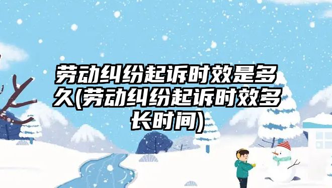 勞動糾紛起訴時效是多久(勞動糾紛起訴時效多長時間)