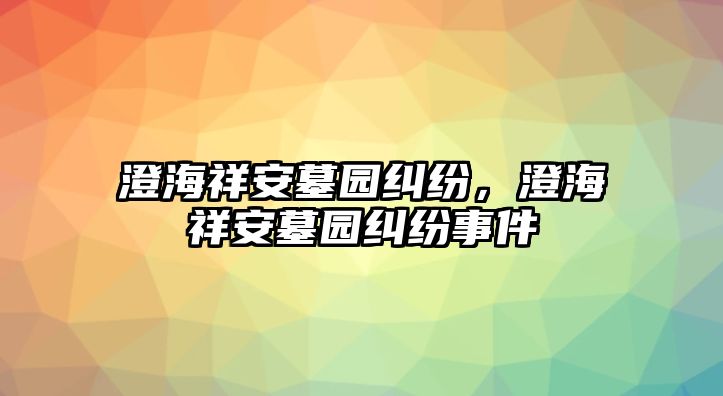 澄海祥安墓園糾紛，澄海祥安墓園糾紛事件